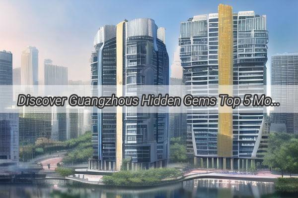 Discover Guangzhous Hidden Gems Top 5 Most Beautiful Residential Communities That Will Leave You in Awe